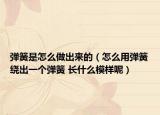 弹簧是怎么做出来的（怎么用弹簧绕出一个弹簧 长什么模样呢）