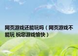 网页游戏还能玩吗（网页游戏不能玩 祝您游戏愉快）