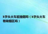 k字头火车能抽烟吗（k字头火车有吸烟区吗）