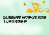 当日最新消息 翡翠原石怎么辨别 6大辨别技巧分析