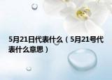 5月21日代表什么（5月21号代表什么意思）