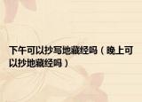 下午可以抄写地藏经吗（晚上可以抄地藏经吗）