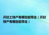 开封土特产有哪些能带走（开封特产有哪些能带走）