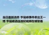 当日最新消息 李易峰事件牵出王一博 李易峰酒店选妃视频在哪里看