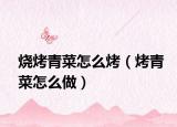 烧烤青菜怎么烤（烤青菜怎么做）