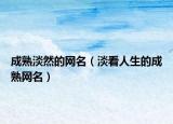 成熟淡然的网名（淡看人生的成熟网名）