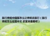 旅行青蛙中国版怎么让青蛙去旅行（旅行青蛙怎么设置中文 赶紧来看看吧）