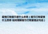 爱情打败细节是什么意思（细节打败爱情什么意思 如何理解细节打败爱情这句话）