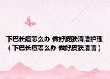 下巴长痘怎么办 做好皮肤清洁护理（下巴长痘怎么办 做好皮肤清洁）