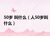 50岁 叫什么（人50岁叫什么）
