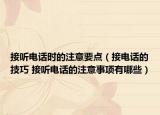 接听电话时的注意要点（接电话的技巧 接听电话的注意事项有哪些）