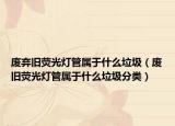 废弃旧荧光灯管属于什么垃圾（废旧荧光灯管属于什么垃圾分类）