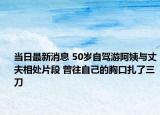 当日最新消息 50岁自驾游阿姨与丈夫相处片段 曾往自己的胸口扎了三刀