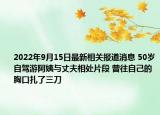 2022年9月15日最新相关报道消息 50岁自驾游阿姨与丈夫相处片段 曾往自己的胸口扎了三刀