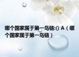 哪个国家属于第一岛链:() A（哪个国家属于第一岛链）