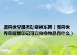 魔兽世界服务勋章换东西（魔兽世界荣耀堡印记可以兑换物品有什么）