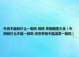 牛肉不能和什么一起吃 同吃 食物相克大全（牛肉和什么不能一起吃 这些食物不能混着一起吃）