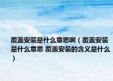 覆盖安装是什么意思啊（覆盖安装是什么意思 覆盖安装的含义是什么）