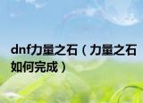 dnf力量之石（力量之石如何完成）