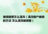 玻璃窗要怎么清洗（清洗窗户玻璃的方法 怎么清洗玻璃窗）
