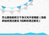 怎么擦地板砖又干净又亮不容易脏（地板砖如何清洁更亮 5招教你清洁更亮）
