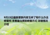 9月15日最新更新内容玉碎了有什么办法修复吗 来看最完美的修复方式 详细情况介绍