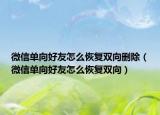 微信单向好友怎么恢复双向删除（微信单向好友怎么恢复双向）
