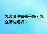 怎么清洗短裤干净（怎么清洗短裤）