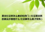 薏米红豆粥怎么煮好吃窍门（红豆薏米粥的做法步骤是什么 红豆要怎么煮才快熟）