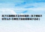孩子长期睡眠不足怎样调理（孩子睡眠不好怎么办 在睡觉之前就需要减少活动）