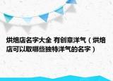 烘焙店名字大全 有创意洋气（烘焙店可以取哪些独特洋气的名字）