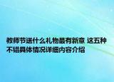 教师节送什么礼物最有新意 这五种不错具体情况详细内容介绍