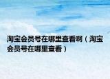 淘宝会员号在哪里查看啊（淘宝会员号在哪里查看）