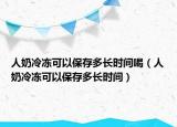 人奶冷冻可以保存多长时间喝（人奶冷冻可以保存多长时间）