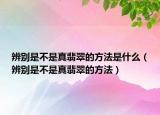 辨别是不是真翡翠的方法是什么（辨别是不是真翡翠的方法）