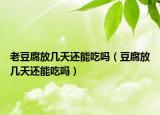 老豆腐放几天还能吃吗（豆腐放几天还能吃吗）
