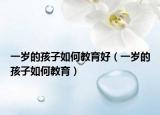 一岁的孩子如何教育好（一岁的孩子如何教育）