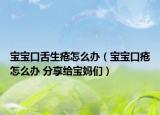宝宝口舌生疮怎么办（宝宝口疮怎么办 分享给宝妈们）