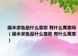 缘木求鱼是什么意思 有什么寓意吗（缘木求鱼是什么意思 有什么寓意）