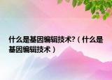 什么是基因编辑技术?（什么是基因编辑技术）