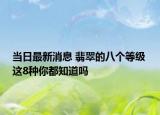 当日最新消息 翡翠的八个等级 这8种你都知道吗