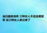 当日最新消息 三种女人不适合戴翡翠 这三种女人要注意了