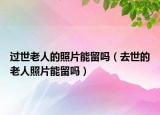 过世老人的照片能留吗（去世的老人照片能留吗）
