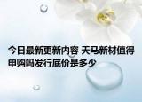 今日最新更新内容 天马新材值得申购吗发行底价是多少