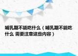 哺乳期不能吃什么（哺乳期不能吃什么 需要注意这些内容）