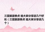 三亚旅游景点 给大家分享这几个好处（三亚旅游景点 给大家分享这几个）