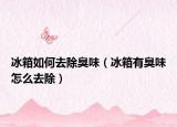 冰箱如何去除臭味（冰箱有臭味怎么去除）