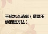玉佛怎么消磁（翡翠玉佛消磁方法）