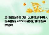 当日最新消息 为什么种植牙不纳入医保报销 2022年会实行种牙医保报销吗