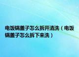 电饭锅盖子怎么拆开清洗（电饭锅盖子怎么拆下来洗）